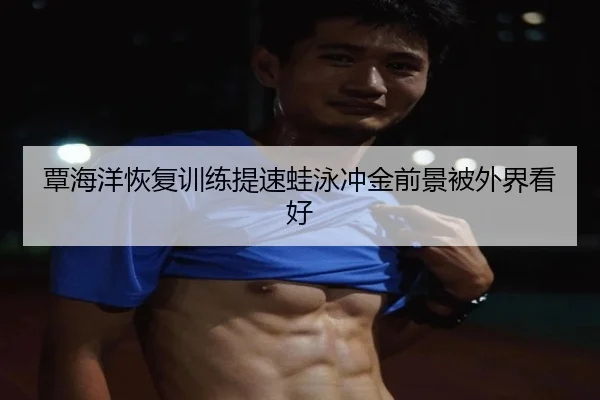 覃海洋恢复训练提速蛙泳冲金前景被外界看好